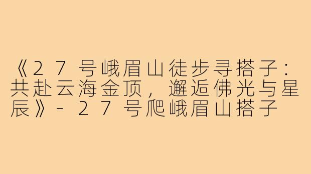 《27号峨眉山徒步寻搭子:共赴云海金顶,邂逅佛光与星辰》-27号爬峨眉山搭子