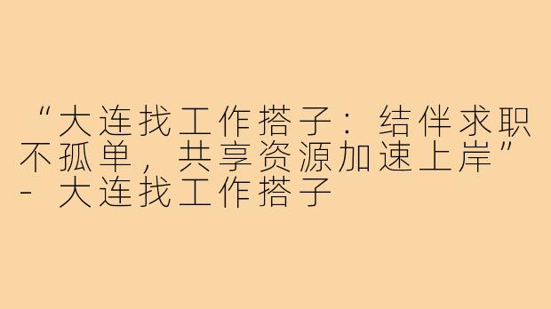 “大连找工作搭子：结伴求职不孤单，共享资源加速上岸”