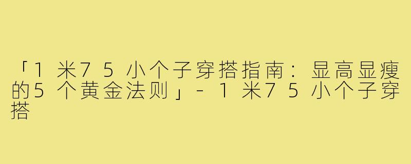 「1米75小个子穿搭指南：显高显瘦的5个黄金法则」-1米75小个子穿搭