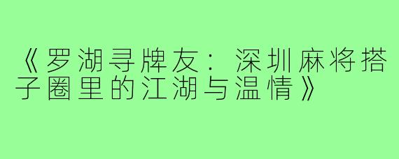 《罗湖寻牌友:深圳麻将搭子圈里的江湖与温情》