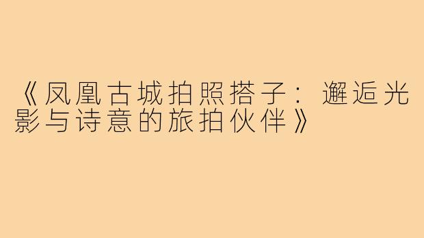 《凤凰古城拍照搭子：邂逅光影与诗意的旅拍伙伴》