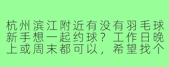 杭州滨江附近有没有羽毛球新手想一起约球?工作日晚上或周末都可以,希望找个固定搭子练球!