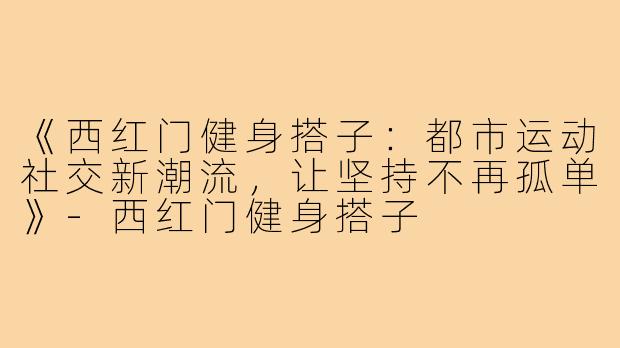 《西红门健身搭子：都市运动社交新潮流，让坚持不再孤单》-西红门健身搭子