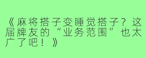 《麻将搭子变睡觉搭子？这届牌友的“业务范围”也太广了吧！》