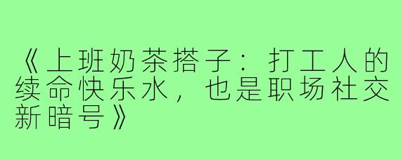 《上班奶茶搭子：打工人的续命快乐水，也是职场社交新暗号》