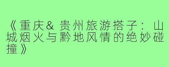 《重庆&贵州旅游搭子：山城烟火与黔地风情的绝妙碰撞》