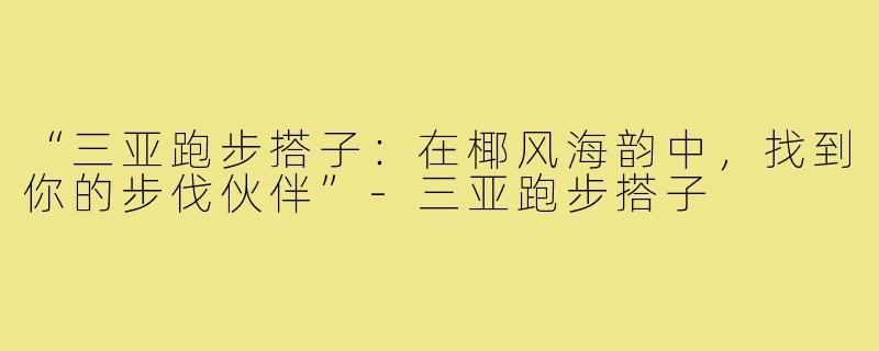 “三亚跑步搭子：在椰风海韵中，找到你的步伐伙伴”-三亚跑步搭子