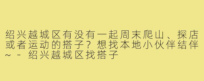 绍兴越城区有没有一起周末爬山、探店或者运动的搭子？想找本地小伙伴结伴~-绍兴越城区找搭子