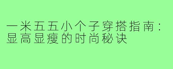 一米五五小个子穿搭指南:显高显瘦的时尚秘诀