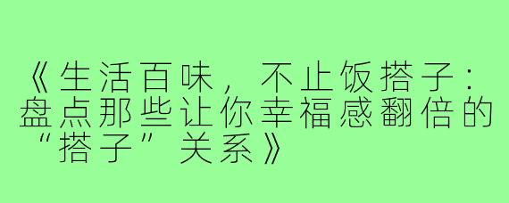 《生活百味，不止饭搭子：盘点那些让你幸福感翻倍的“搭子”关系》