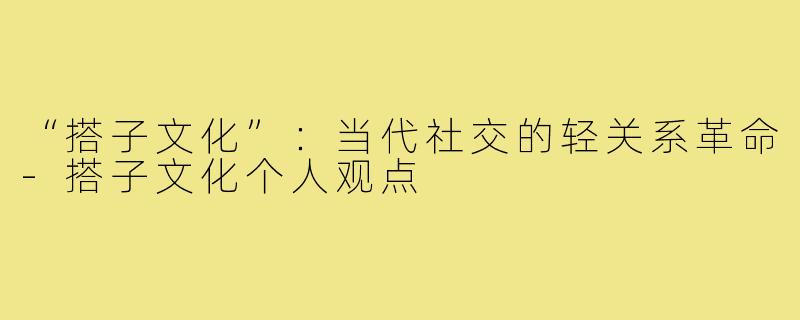 “搭子文化”：当代社交的轻关系革命-搭子文化个人观点