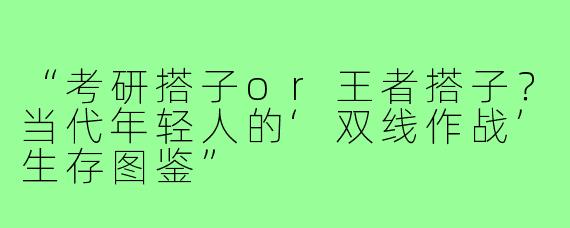 “考研搭子or王者搭子？当代年轻人的‘双线作战’生存图鉴”