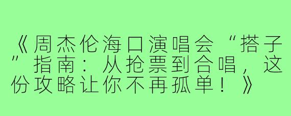 《周杰伦海口演唱会“搭子”指南：从抢票到合唱，这份攻略让你不再孤单！》
