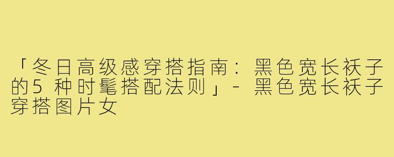 「冬日高级感穿搭指南：黑色宽长袄子的5种时髦搭配法则」
