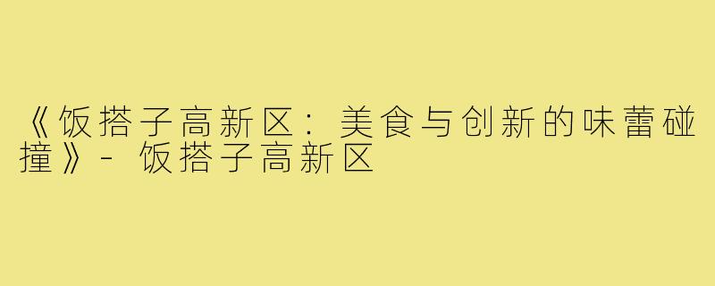 《饭搭子高新区:美食与创新的味蕾碰撞》-饭搭子高新区