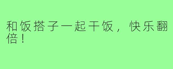 和饭搭子一起干饭,快乐翻倍!