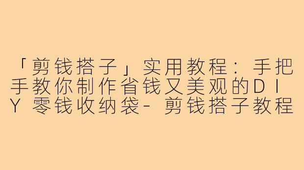 「剪钱搭子」实用教程：手把手教你制作省钱又美观的DIY零钱收纳袋-剪钱搭子教程