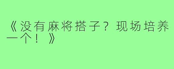 《没有麻将搭子？现场培养一个！》