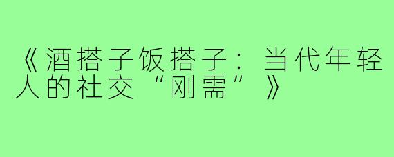 《酒搭子饭搭子:当代年轻人的社交“刚需”》