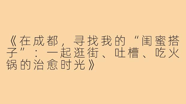 《在成都,寻找我的“闺蜜搭子”:一起逛街、吐槽、吃火锅的治愈时光》