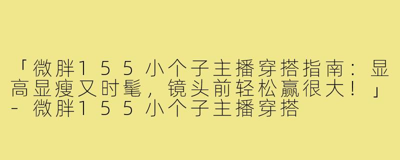 「微胖155小个子主播穿搭指南：显高显瘦又时髦，镜头前轻松赢很大！」-微胖155小个子主播穿搭