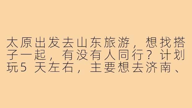 太原出发去山东旅游，想找搭子一起，有没有人同行？计划玩5天左右，主要想去济南、青岛和泰山，时间路线可以商量~