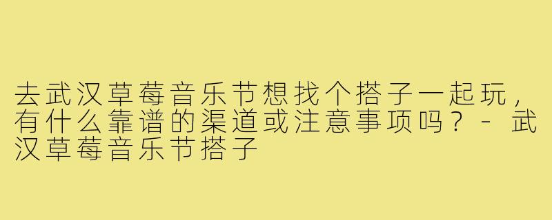 去武汉草莓音乐节想找个搭子一起玩,有什么靠谱的渠道或注意事项吗?-武汉草莓音乐节搭子