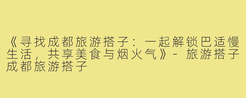 《寻找成都旅游搭子：一起解锁巴适慢生活，共享美食与烟火气》-旅游搭子成都旅游搭子