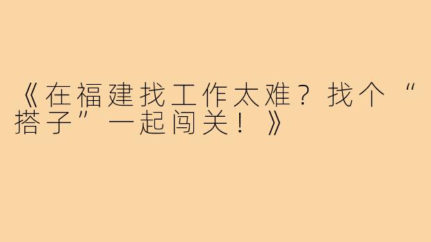 《在福建找工作太难？找个“搭子”一起闯关！》