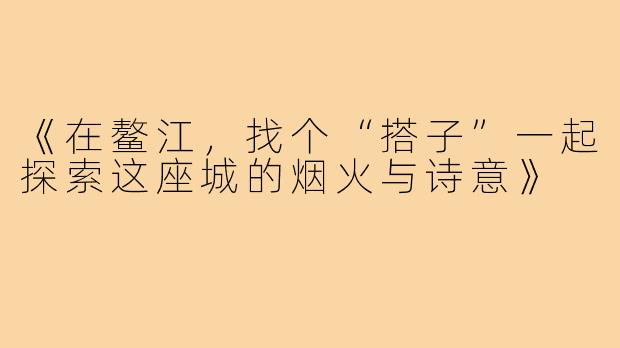 《在鳌江,找个“搭子”一起探索这座城的烟火与诗意》