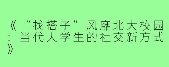 《“找搭子”风靡北大校园：当代大学生的社交新方式》