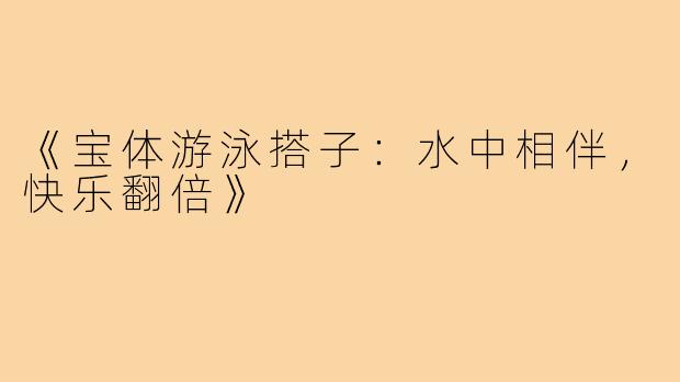 《宝体游泳搭子：水中相伴，快乐翻倍》