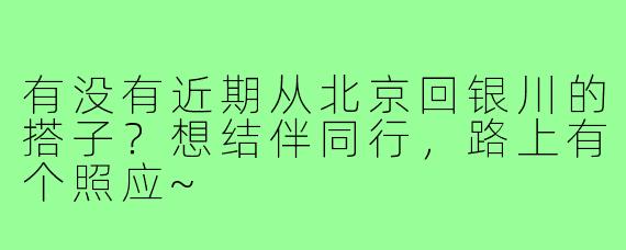 有没有近期从北京回银川的搭子?想结伴同行,路上有个照应~
