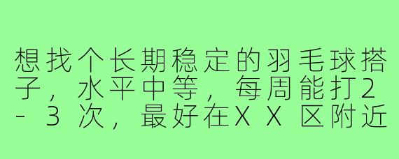 想找个长期稳定的羽毛球搭子,水平中等,每周能打2-3次,最好在XX区附近,有没有一起的?