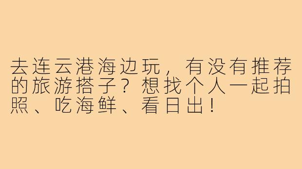 去连云港海边玩,有没有推荐的旅游搭子?想找个人一起拍照、吃海鲜、看日出!