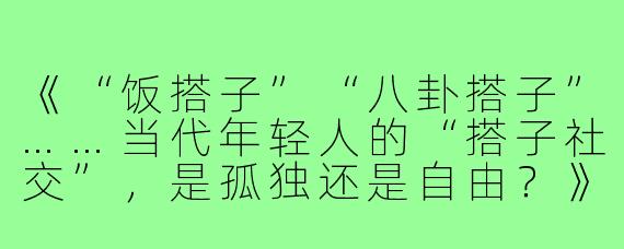 《“饭搭子”“八卦搭子”……当代年轻人的“搭子社交”，是孤独还是自由？》