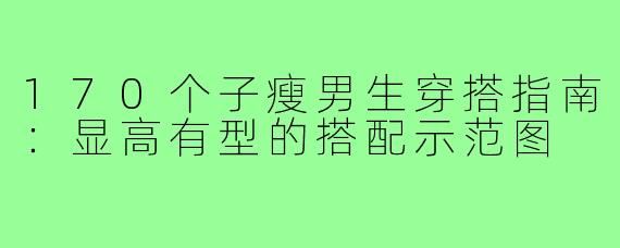 170个子瘦男生穿搭指南:显高有型的搭配示范图