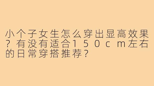 小个子女生怎么穿出显高效果?有没有适合150cm左右的日常穿搭推荐?