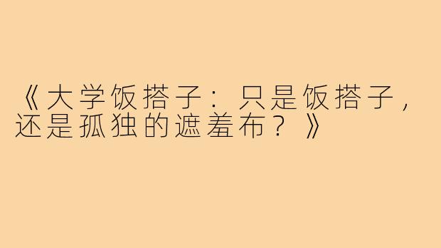 《大学饭搭子：只是饭搭子，还是孤独的遮羞布？》