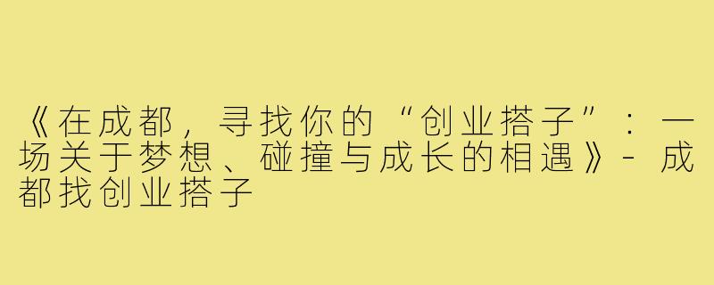 《在成都，寻找你的“创业搭子”：一场关于梦想、碰撞与成长的相遇》-成都找创业搭子