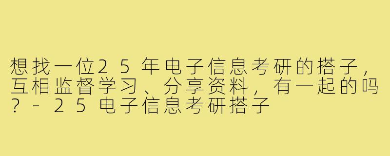 想找一位25年电子信息考研的搭子,互相监督学习、分享资料,有一起的吗?-25电子信息考研搭子