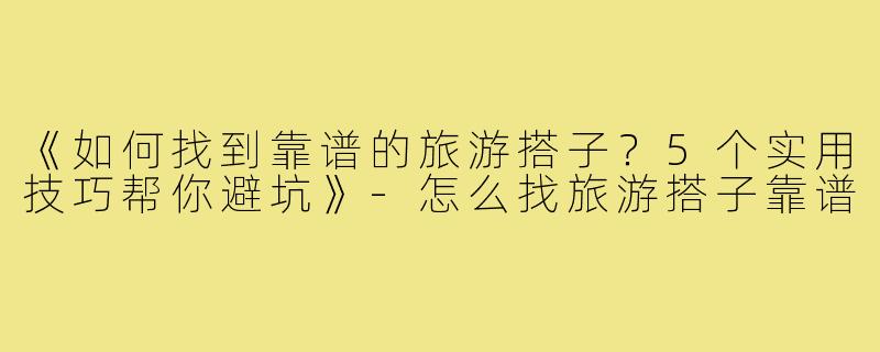 《如何找到靠谱的旅游搭子？5个实用技巧帮你避坑》-怎么找旅游搭子靠谱