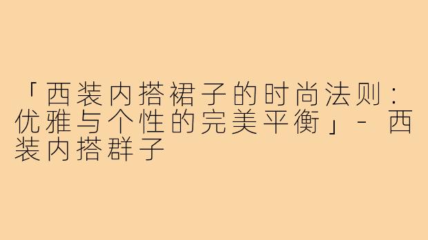 「西装内搭裙子的时尚法则：优雅与个性的完美平衡」-西装内搭群子