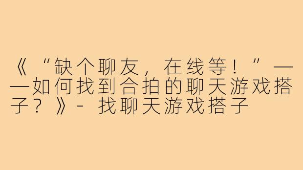 《“缺个聊友，在线等！”——如何找到合拍的聊天游戏搭子？》-找聊天游戏搭子