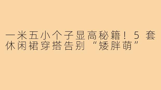 一米五小个子显高秘籍！5套休闲裙穿搭告别“矮胖萌”