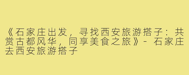 《石家庄出发，寻找西安旅游搭子：共赏古都风华，同享美食之旅》-石家庄去西安旅游搭子