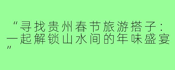 “寻找贵州春节旅游搭子：一起解锁山水间的年味盛宴”
