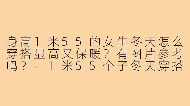 身高1米55的女生冬天怎么穿搭显高又保暖？有图片参考吗？-1米55个子冬天穿搭图片