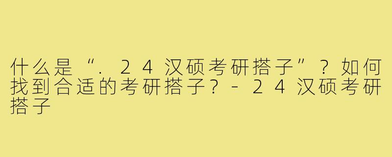 什么是“.24汉硕考研搭子”?如何找到合适的考研搭子?-24汉硕考研搭子