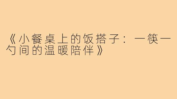 《小餐桌上的饭搭子：一筷一勺间的温暖陪伴》